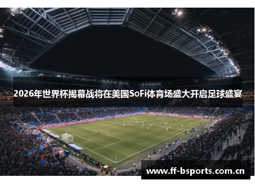 2026年世界杯揭幕战将在美国SoFi体育场盛大开启足球盛宴