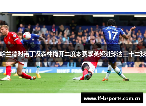 哈兰德对诺丁汉森林梅开二度本赛季英超进球达三十二球 哈兰德对诺丁汉森林梅开二度本赛季英超进球达三十二球