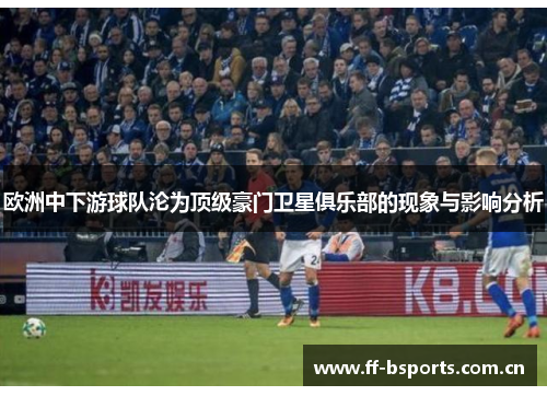 欧洲中下游球队沦为顶级豪门卫星俱乐部的现象与影响分析