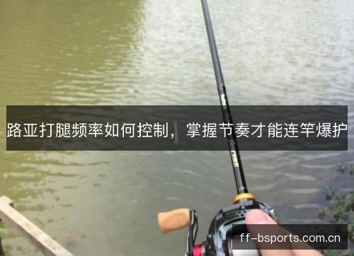 路亚打腿频率如何控制，掌握节奏才能连竿爆护