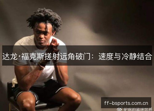达龙·福克斯搓射远角破门:速度与冷静结合 达龙·福克斯搓射远角破门:速度与冷静结合