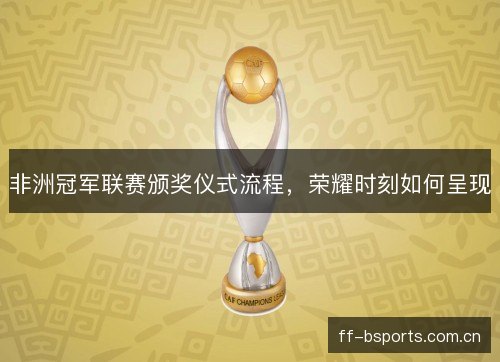 非洲冠军联赛颁奖仪式流程，荣耀时刻如何呈现