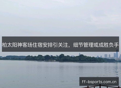 柏太阳神客场住宿安排引关注，细节管理或成胜负手