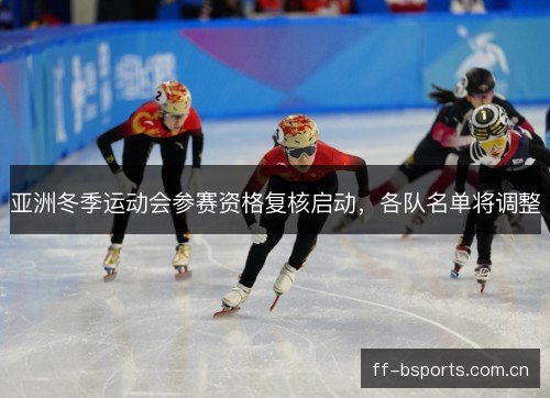 亚洲冬季运动会参赛资格复核启动,各队名单将调整 亚洲冬季运动会参赛资格复核启动,各队名单将调整