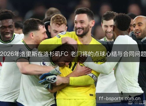 2026年洛里斯在洛杉矶FC 老门将的点球心结与合同问题